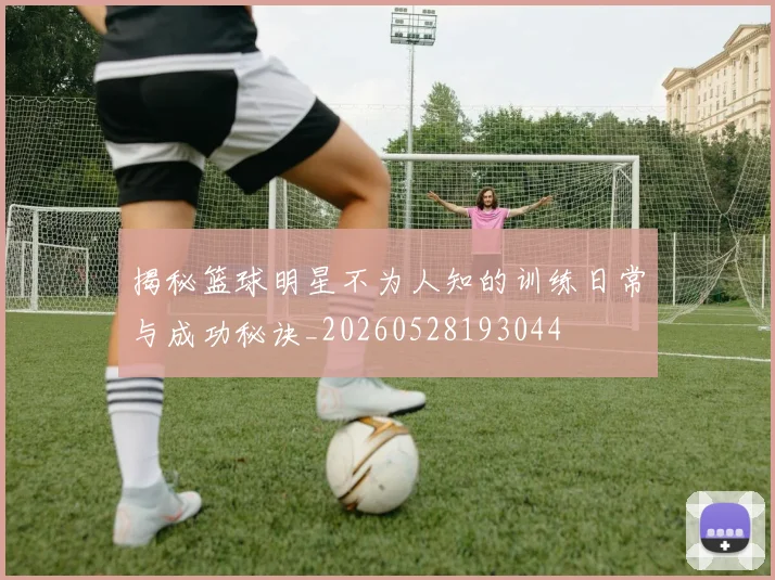 揭秘篮球明星不为人知的训练日常与成功秘诀_20260528193044