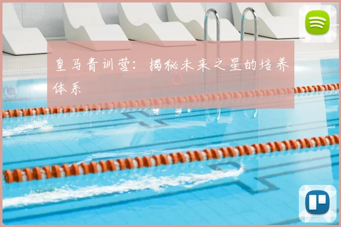 皇马青训营：揭秘未来之星的培养体系