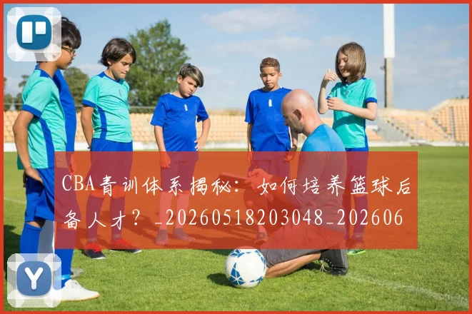 CBA青训体系揭秘:如何培养篮球后备人才?_20260518203048_20260606165322