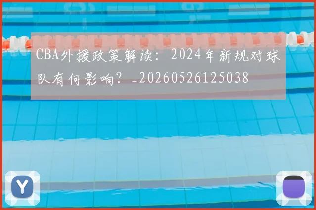 CBA外援政策解读：2024年新规对球队有何影响？_20260526125038