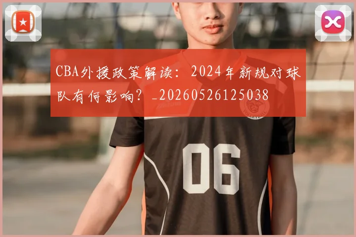 CBA外援政策解读:2024年新规对球队有何影响?_20260526125038