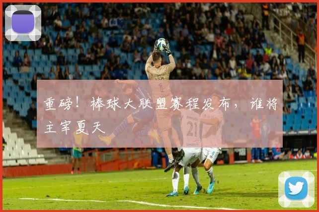 重磅！棒球大联盟赛程发布，谁将主宰夏天