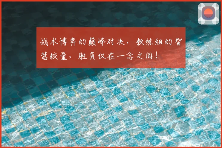 战术博弈的巅峰对决，教练组的智慧较量，胜负仅在一念之间！