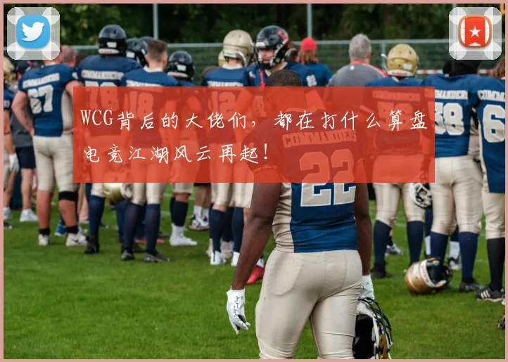 WCG背后的大佬们,都在打什么算盘电竞江湖风云再起!