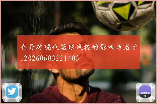 乔丹对现代篮球风格的影响与启示_20260603221403