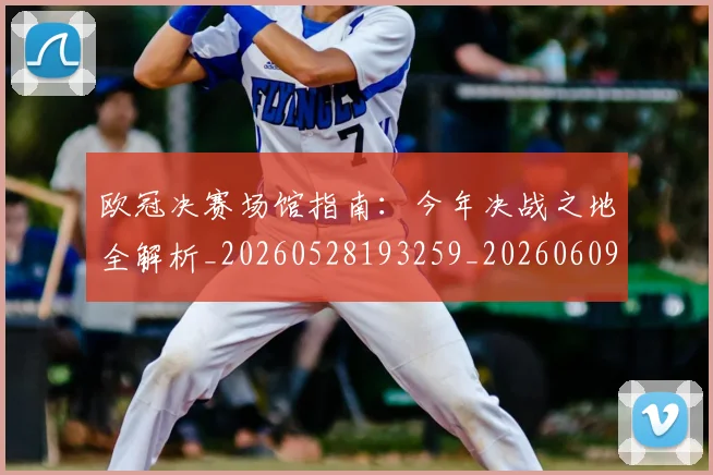 欧冠决赛场馆指南：今年决战之地全解析_20260528193259_20260609224426