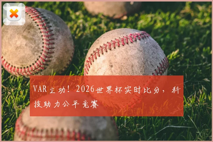 VAR立功！2026世界杯实时比分，科技助力公平竞赛