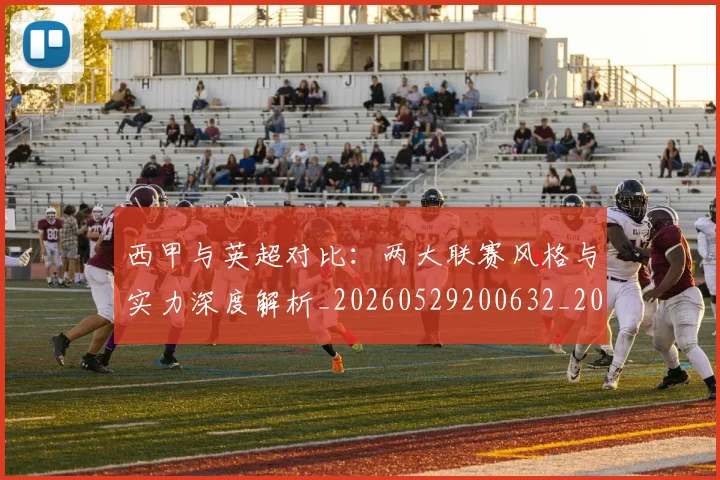 西甲与英超对比:两大联赛风格与实力深度解析_20260529200632_20260610170151