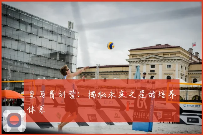 皇马青训营：揭秘未来之星的培养体系