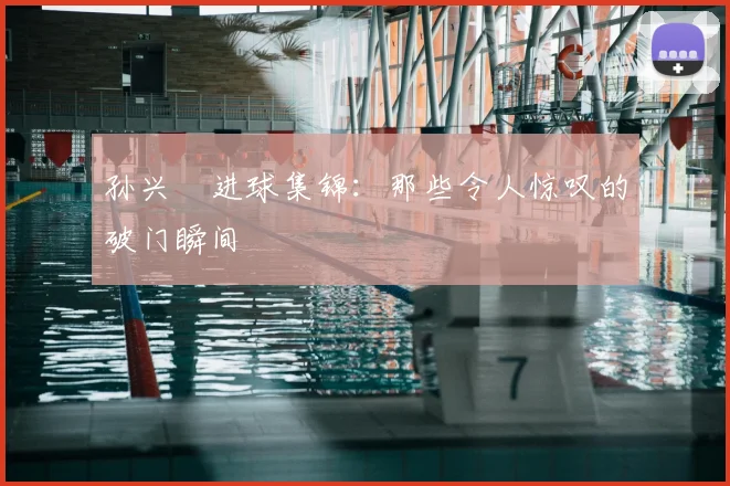 孙兴慜进球集锦：那些令人惊叹的破门瞬间