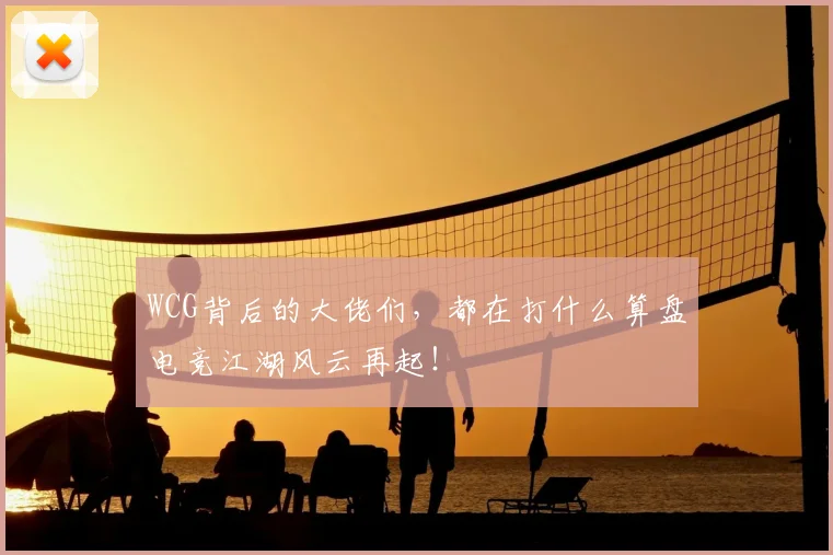 WCG背后的大佬们，都在打什么算盘电竞江湖风云再起！