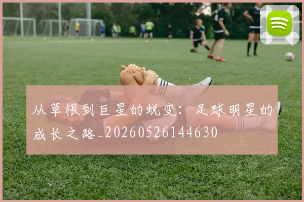 从草根到巨星的蜕变：足球明星的成长之路_20260526144630