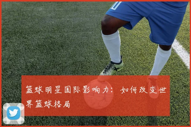 篮球明星国际影响力：如何改变世界篮球格局