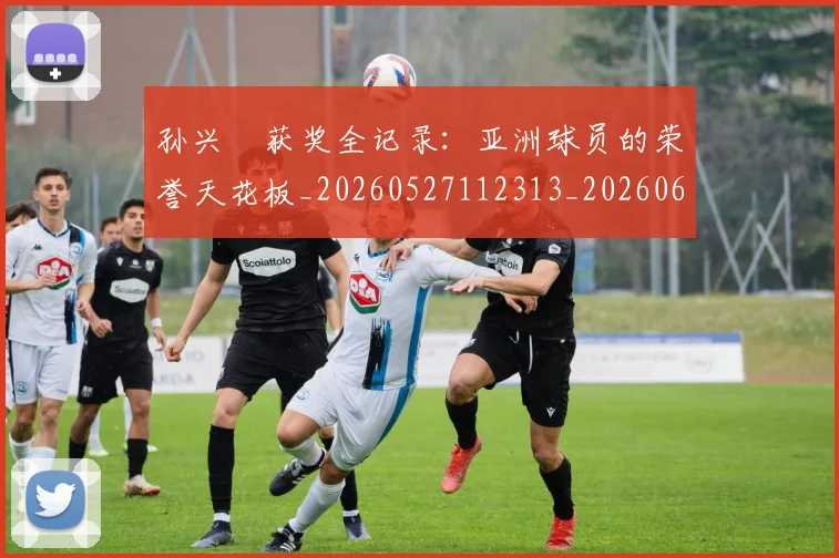 孙兴慜获奖全记录:亚洲球员的荣誉天花板_20260527112313_20260609133033