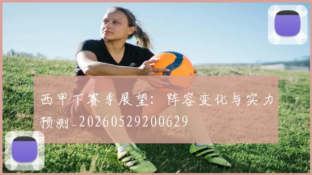 西甲下赛季展望：阵容变化与实力预测_20260529200629