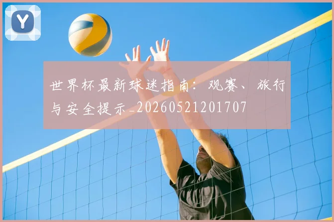 世界杯最新球迷指南:观赛、旅行与安全提示_20260521201707