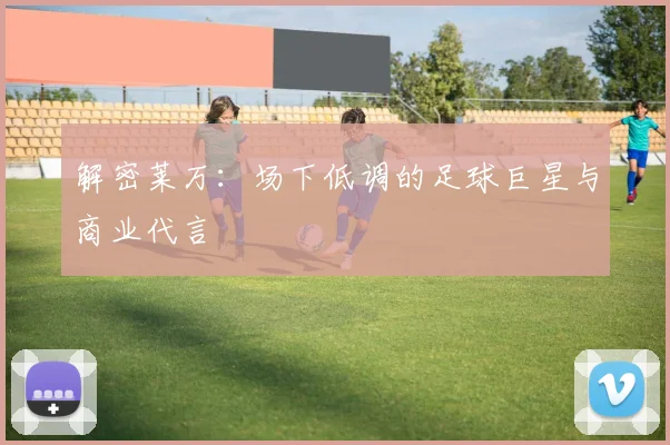 解密莱万:场下低调的足球巨星与商业代言