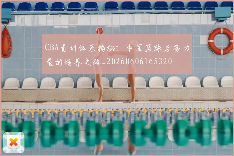 CBA青训体系揭秘：中国篮球后备力量的培养之路_20260606165320