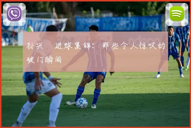 孙兴慜进球集锦：那些令人惊叹的破门瞬间