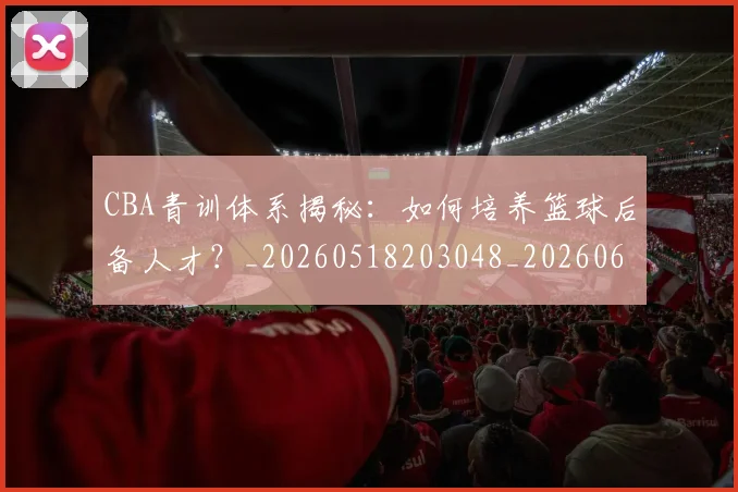 CBA青训体系揭秘：如何培养篮球后备人才？_20260518203048_20260606165322