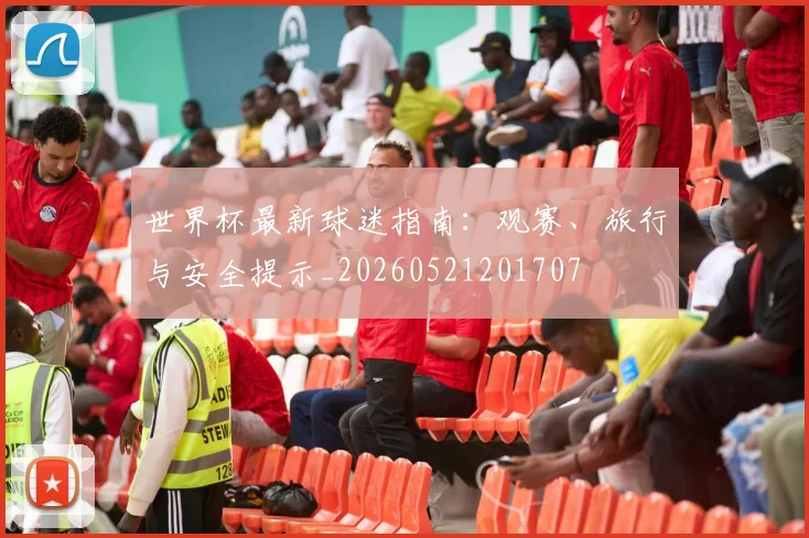 世界杯最新球迷指南:观赛、旅行与安全提示_20260521201707