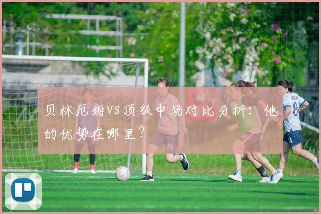贝林厄姆vs顶级中场对比分析：他的优势在哪里？