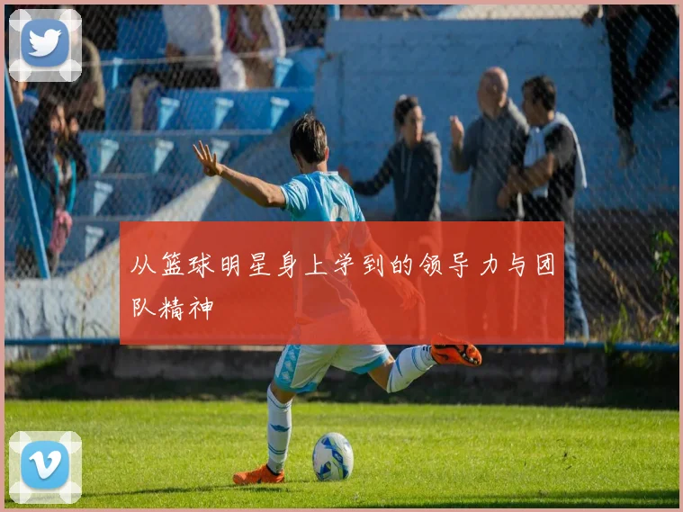 从篮球明星身上学到的领导力与团队精神