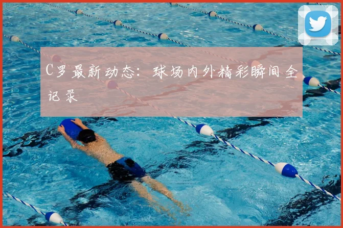 C罗最新动态:球场内外精彩瞬间全记录