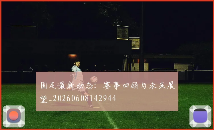 国足最新动态：赛事回顾与未来展望_20260608142944
