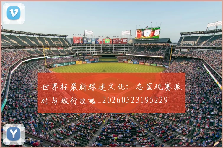 世界杯最新球迷文化:各国观赛派对与旅行攻略_20260523195229