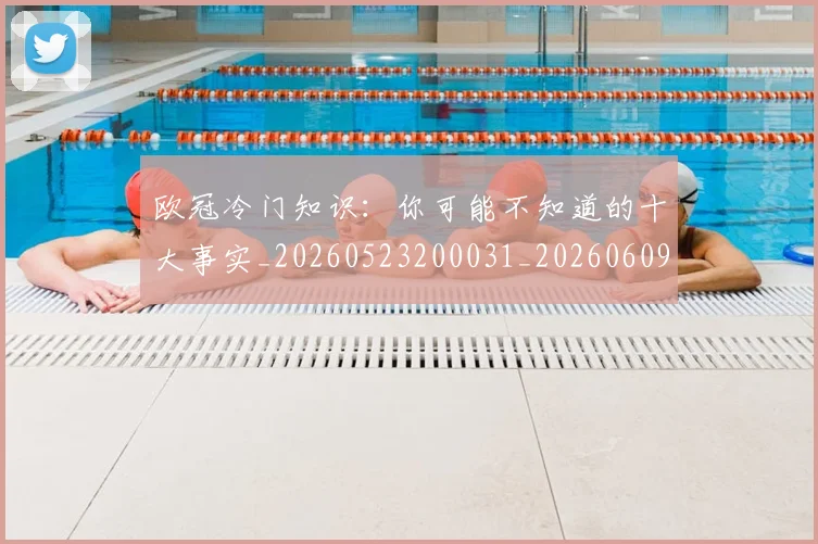 欧冠冷门知识：你可能不知道的十大事实_20260523200031_20260609224500